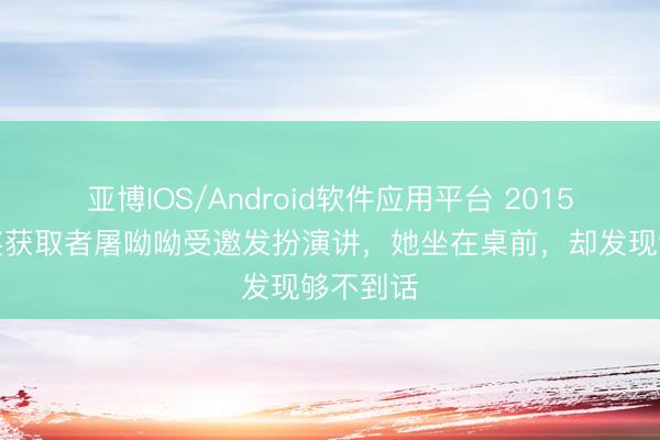 亚博IOS/Android软件应用平台 2015年，诺奖获取者屠呦呦受邀发扮演讲，她坐在桌前，却发现够不到话