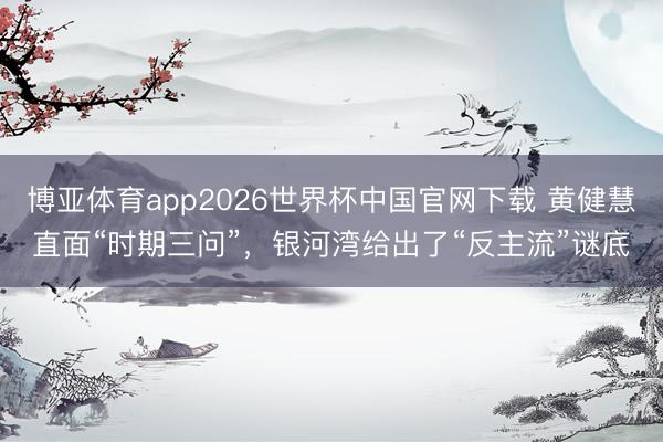 博亚体育app2026世界杯中国官网下载 黄健慧直面“时期三问”，银河湾给出了“反主流”谜底
