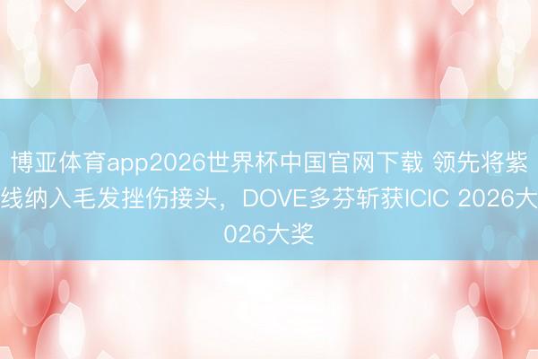 博亚体育app2026世界杯中国官网下载 领先将紫外线纳入毛发挫伤接头，DOVE多芬斩获ICIC 2026大奖