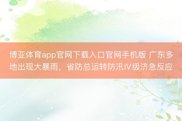 博亚体育app官网下载入口官网手机版 广东多地出现大暴雨，省防总运转防汛Ⅳ级济急反应
