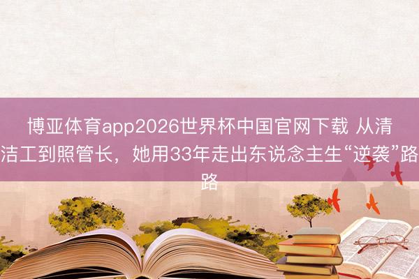 博亚体育app2026世界杯中国官网下载 从清洁工到照管长，她用33年走出东说念主生“逆袭”路