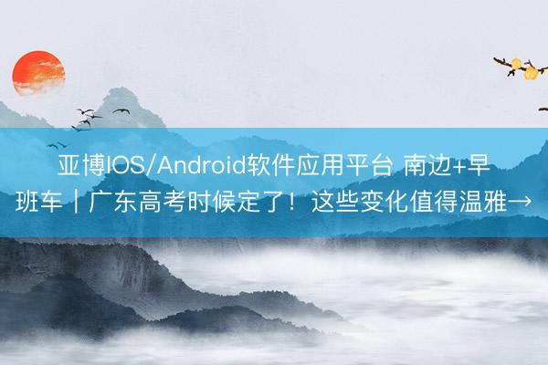 亚博IOS/Android软件应用平台 南边+早班车|广东高考时候定了!这些变化值得温雅→