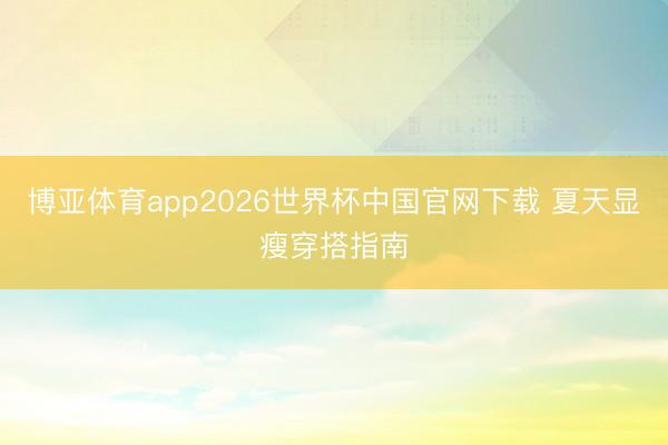 博亚体育app2026世界杯中国官网下载 夏天显瘦穿搭指南