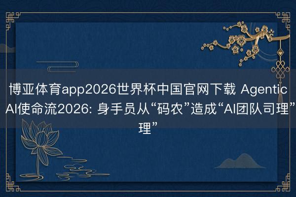 博亚体育app2026世界杯中国官网下载 Agentic AI使命流2026: 身手员从“码农”造成“AI团队司理”