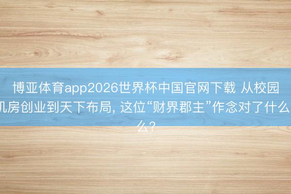 博亚体育app2026世界杯中国官网下载 从校园机房创业到天下布局， 这位“财界郡主”作念对了什么?