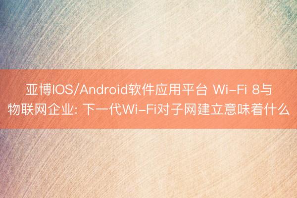亚博IOS/Android软件应用平台 Wi-Fi 8与物联网企业: 下一代Wi-Fi对子网建立意味着什么