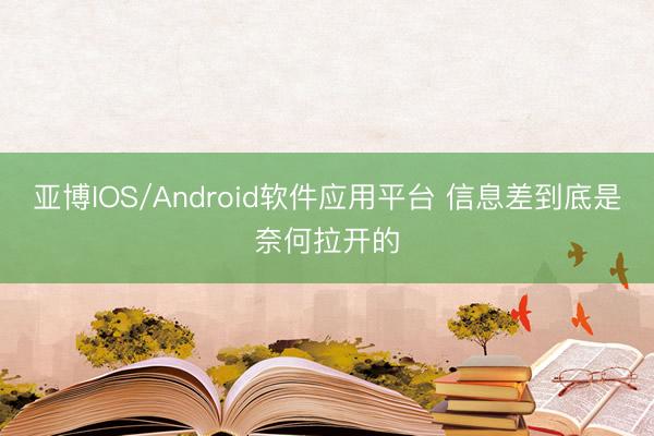 亚博IOS/Android软件应用平台 信息差到底是奈何拉开的