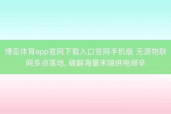 博亚体育app官网下载入口官网手机版 无源物联网多点落地， 破解海量末端供电艰辛