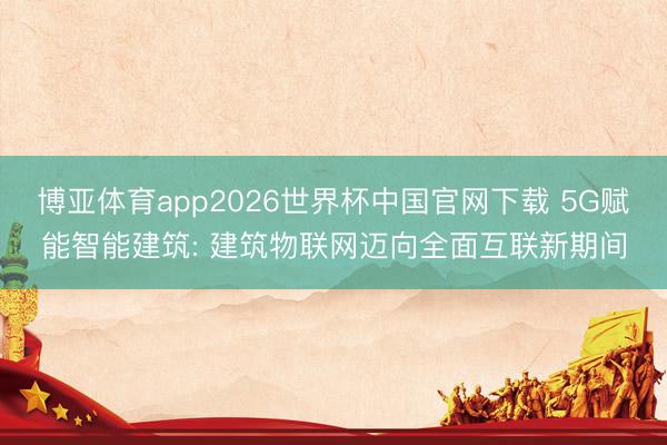 博亚体育app2026世界杯中国官网下载 5G赋能智能建筑: 建筑物联网迈向全面互联新期间
