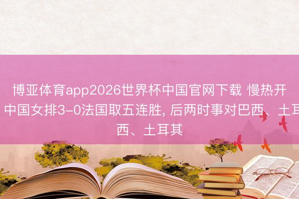 博亚体育app2026世界杯中国官网下载 慢热开局， 中国女排3-0法国取五连胜， 后两时事对巴西、土耳其