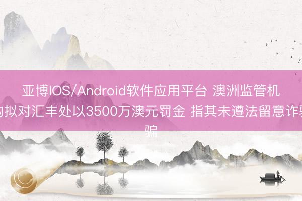 亚博IOS/Android软件应用平台 澳洲监管机构拟对汇丰处以3500万澳元罚金 指其未遵法留意诈骗