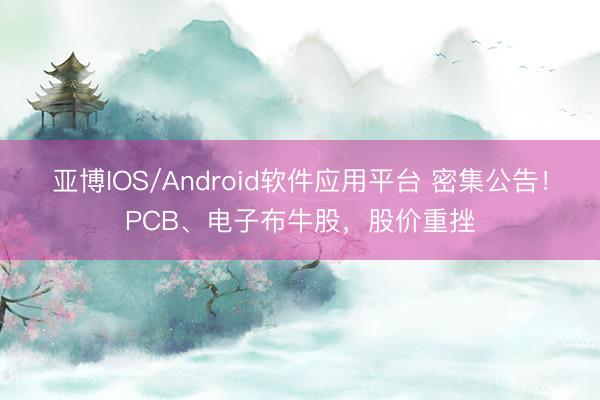 亚博IOS/Android软件应用平台 密集公告!PCB、电子布牛股,股价重挫