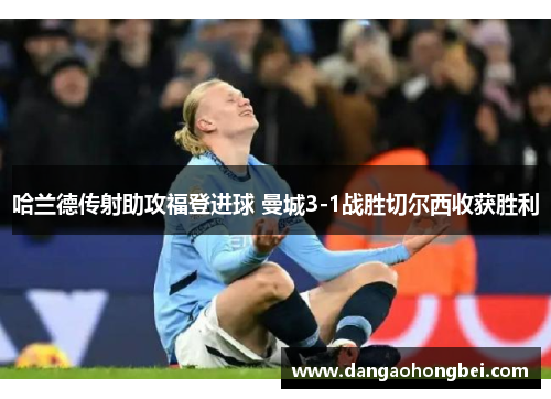 哈兰德传射助攻福登进球 曼城3-1战胜切尔西收获胜利