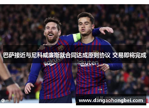 巴萨接近与尼科威廉斯就合同达成原则协议 交易即将完成
