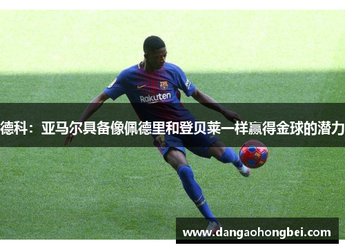 德科：亚马尔具备像佩德里和登贝莱一样赢得金球的潜力