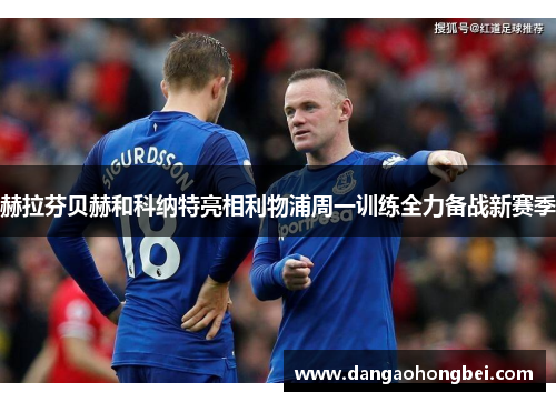 赫拉芬贝赫和科纳特亮相利物浦周一训练全力备战新赛季