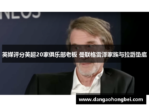 英媒评分英超20家俱乐部老板 曼联格雷泽家族与拉爵垫底